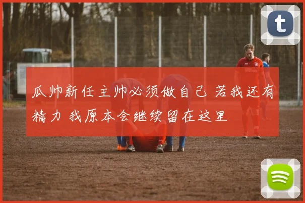 瓜帅新任主帅必须做自己 若我还有精力 我原本会继续留在这里