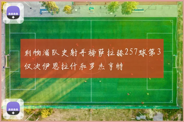 利物浦队史射手榜萨拉赫257球第3仅次伊恩拉什和罗杰亨特